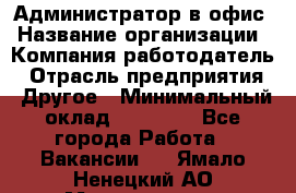 Администратор в офис › Название организации ­ Компания-работодатель › Отрасль предприятия ­ Другое › Минимальный оклад ­ 25 000 - Все города Работа » Вакансии   . Ямало-Ненецкий АО,Муравленко г.